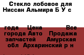 Стекло лобовое для Ниссан Альмира Б/У с 2014 года. › Цена ­ 5 000 - Все города Авто » Продажа запчастей   . Амурская обл.,Архаринский р-н